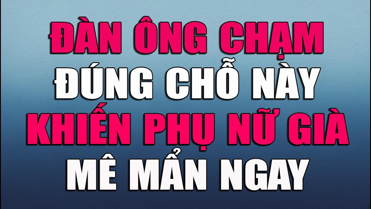 ĐÀN ÔNG CHẠM ĐÚNG CHỖ NÀY PHỤ NỮ GIÀ MÊ MẨN NGAY