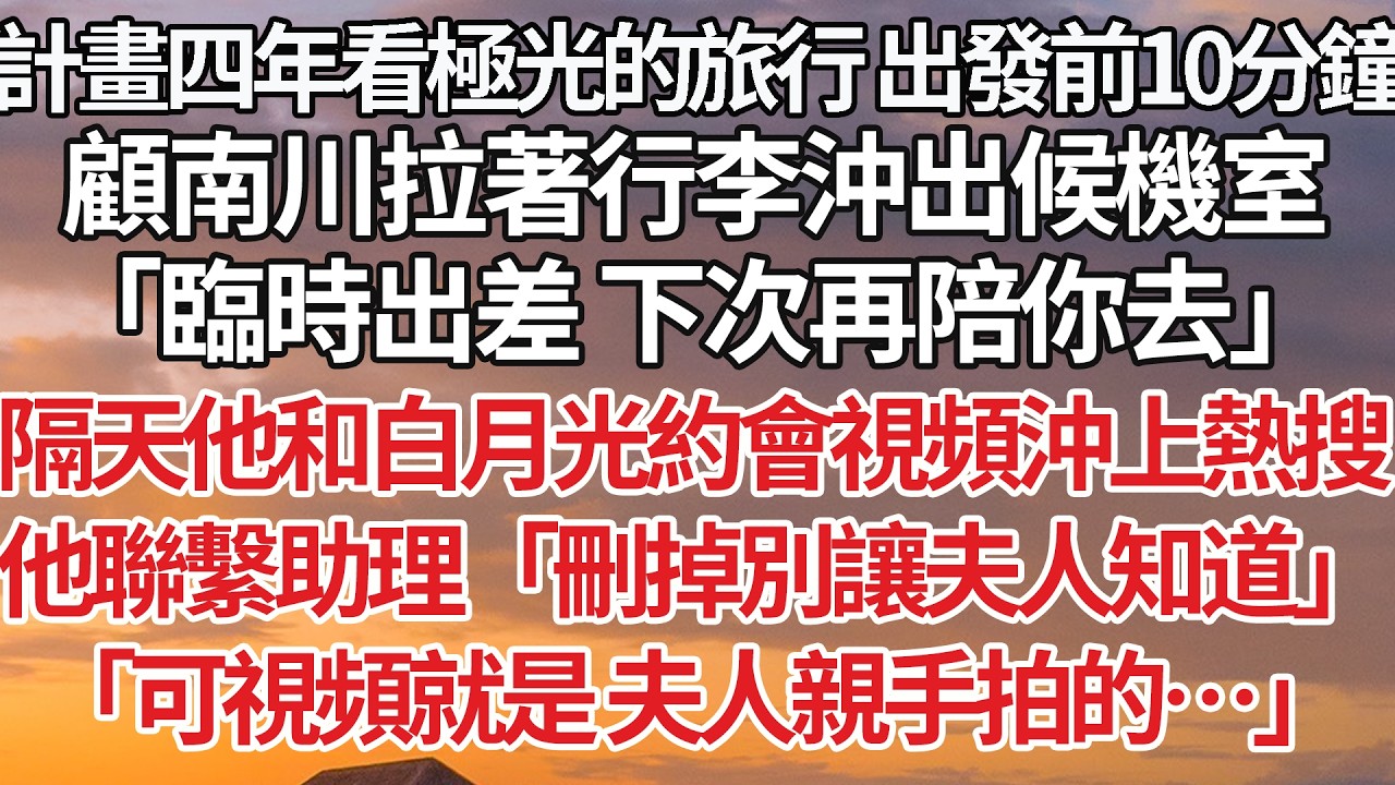 【完結】計畫四年看極光的旅行 出發前10分鐘，顧南川拉著行李沖出候機室，「臨時出差 下次再陪你去」隔天他和白月光約會視頻沖上熱搜，他聯繫助理「刪掉別讓夫人知道」「可視頻就是 夫人親手拍的…」#婚姻
