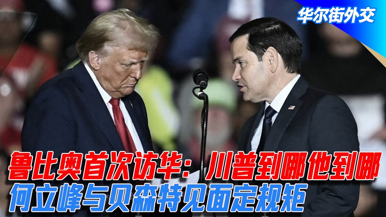 鲁比奥首次访华：川普到哪他到哪，何立峰与贝森特见面定规矩｜华尔街外交