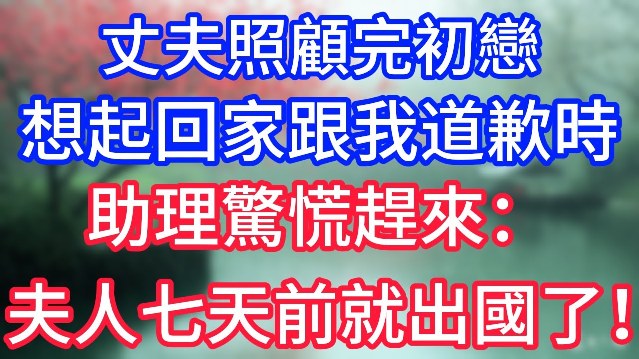 丈夫照顧完初戀，想起回家跟我道歉時，助理驚慌趕來：夫人七天前就出國了！