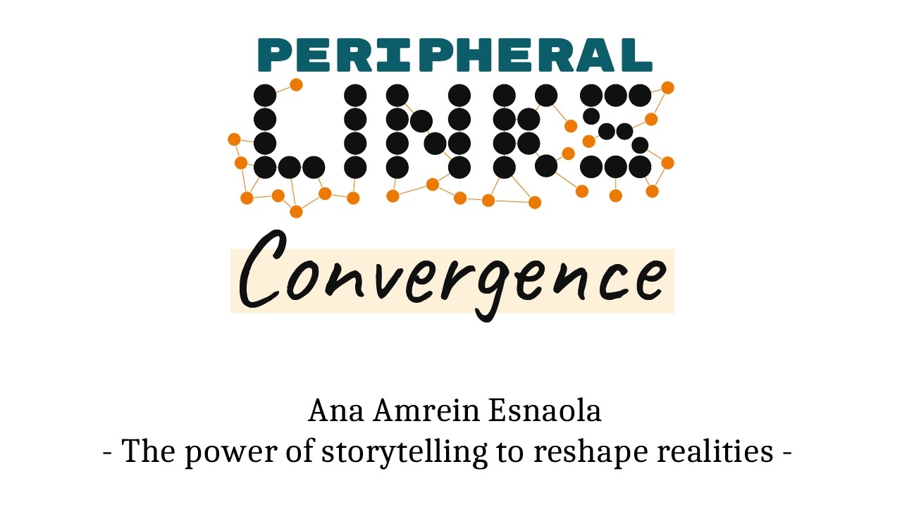 Peripheral LINKs Convergence - Ana Amrein Esnaola - The power of storytelling to reshape realities