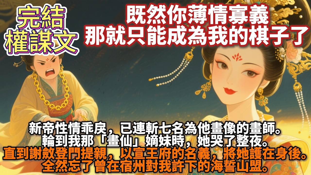 完結權謀文：新帝性情乖戾，已連斬七名為他畫像的畫師。​輪到我那「畫仙」嫡妹時，她哭了整夜。直到謝斂登門提親，以宣王府的名義，將她護在身後。​    全然忘了曾在宿州對我許下的海誓山盟。