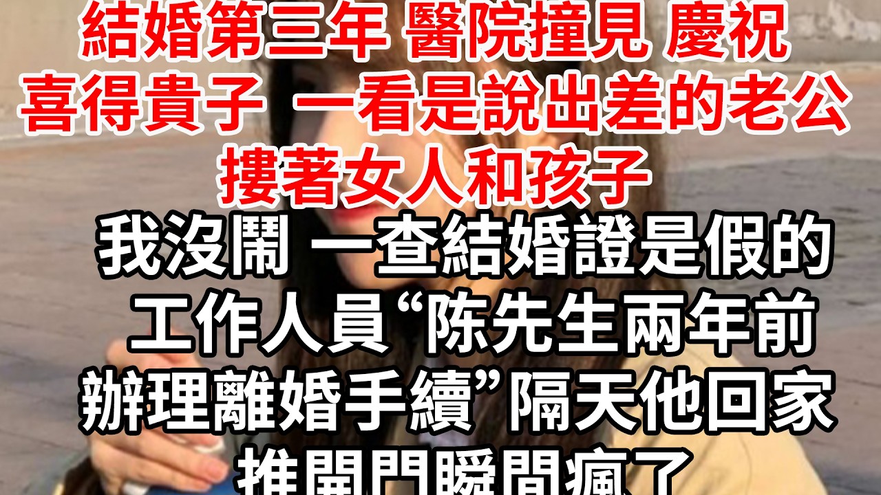 結婚第三年 醫院撞見慶祝喜得貴子，一看是說出差的老公摟著女人和孩子。我沒鬧 一查結婚證是假的 工作人員“陈先生是兩年前辦理離婚手續”隔天他回家 推開門瞬間瘋了