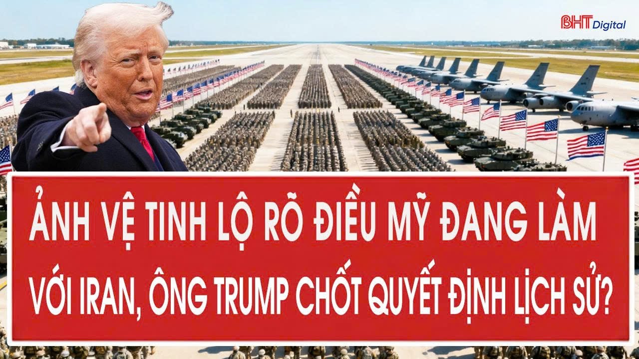 Vấn đề hôm nay 9/2: Ảnh vệ tinh lộ rõ điều Mỹ đang làm với Iran, ông Trump chốt quyết định lịch sử?