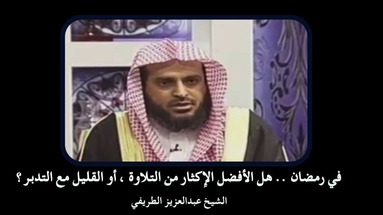 أيهما أفضل كثر الختم أم التدبر في رمضان - الشيخ عبدالعزيز الطريفي