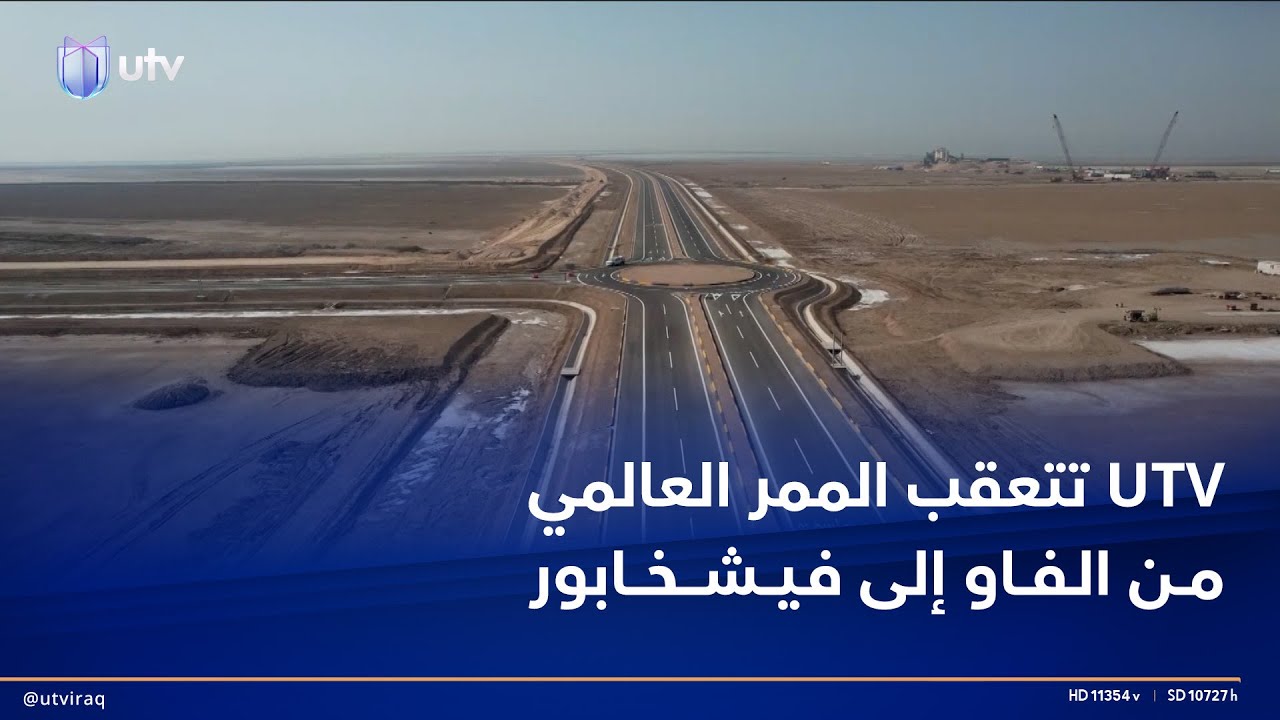 العراق يعلن اكتمال تصاميم طريق التنمية.. وUTV تتعقب الممر العالمي من الفاو إلى فيشخابور
