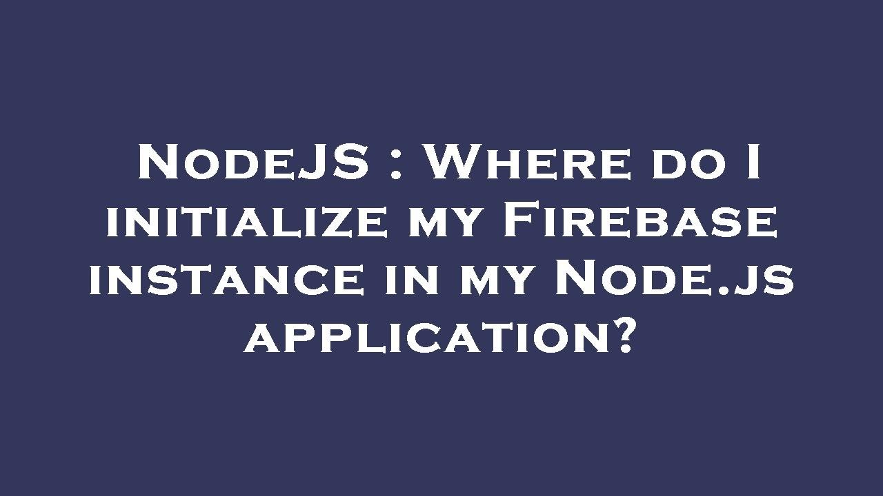 NodeJS : Where do I initialize my Firebase instance in my Node.js application?