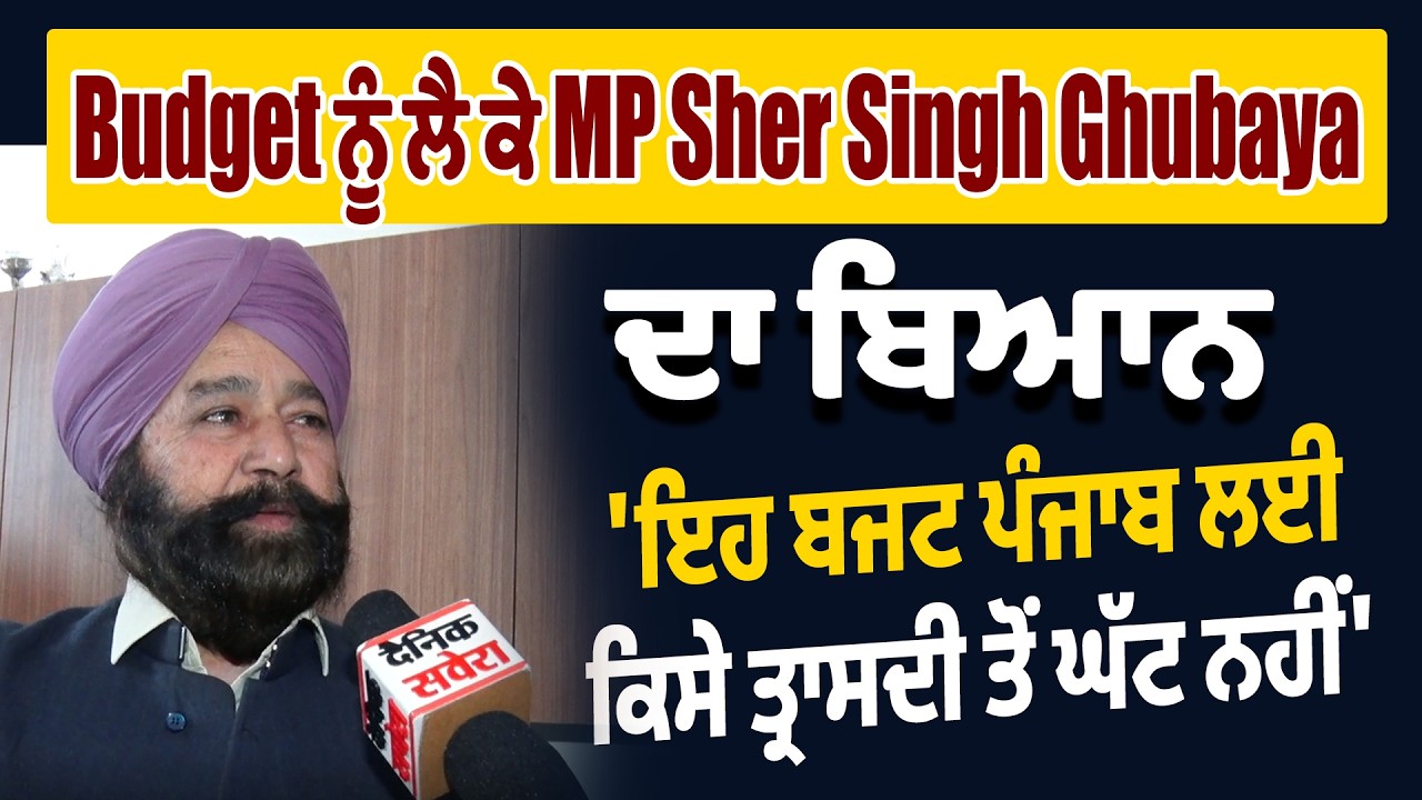 Budget ਨੂੰ ਲੈ ਕੇ MP Sher Singh Ghubaya ਦਾ ਬਿਆਨ, 'ਇਹ ਬਜਟ ਪੰਜਾਬ ਲਈ ਕਿਸੇ ਤ੍ਰਾਸਦੀ ਤੋਂ ਘੱਟ ਨਹੀਂ'