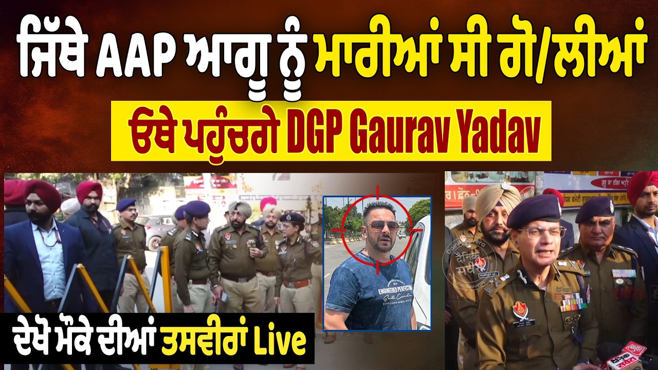 ਜਿੱਥੇ AAP ਆਗੂ ਨੂੰ ਮਾਰੀਆਂ ਸੀ ਗੋਲੀਆਂ, ਓਥੇ ਪਹੁੰਚਗੇ DGP Gaurav Yadav, ਦੇਖੋ ਮੌਕੇ ਦੀਆਂ ਤਸਵੀਰਾਂ Live