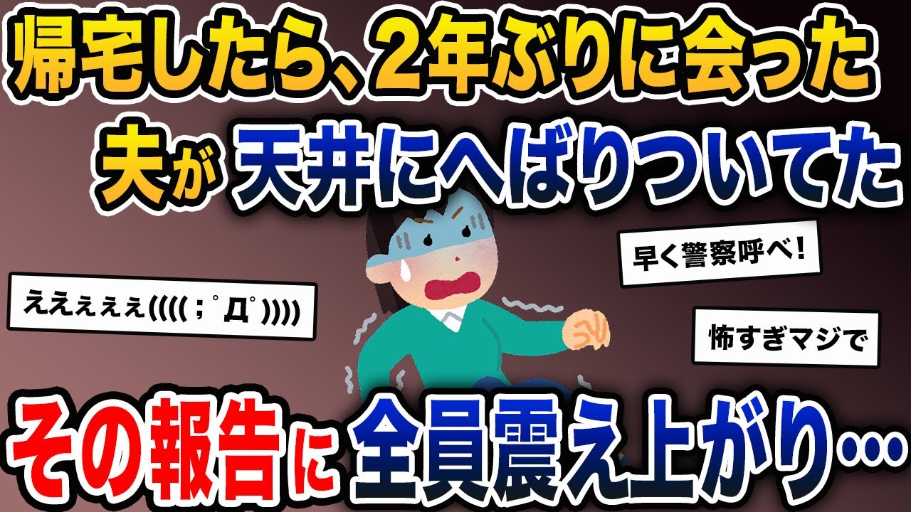 帰宅したら、2年ぶりに会った夫が天井にへばりついてた→嫁「え…なんで…？」→その報告に全員震え上がり…【2ch修羅場スレ・ゆっくり解説】