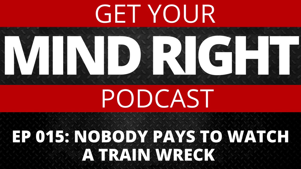 Get Your Mind Right Podcast: Nobody Pays To Watch A Train Wreck