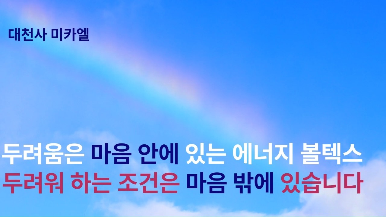 대천사 미카엘) 두려움은 마음 안에 존재하지만 두려워하는 그 조건은 마음 밖에 존재합니다. 따라서 두려움을 초월할 수 있습니다. 두려움은 감정적인 에너지 볼텍스입니다