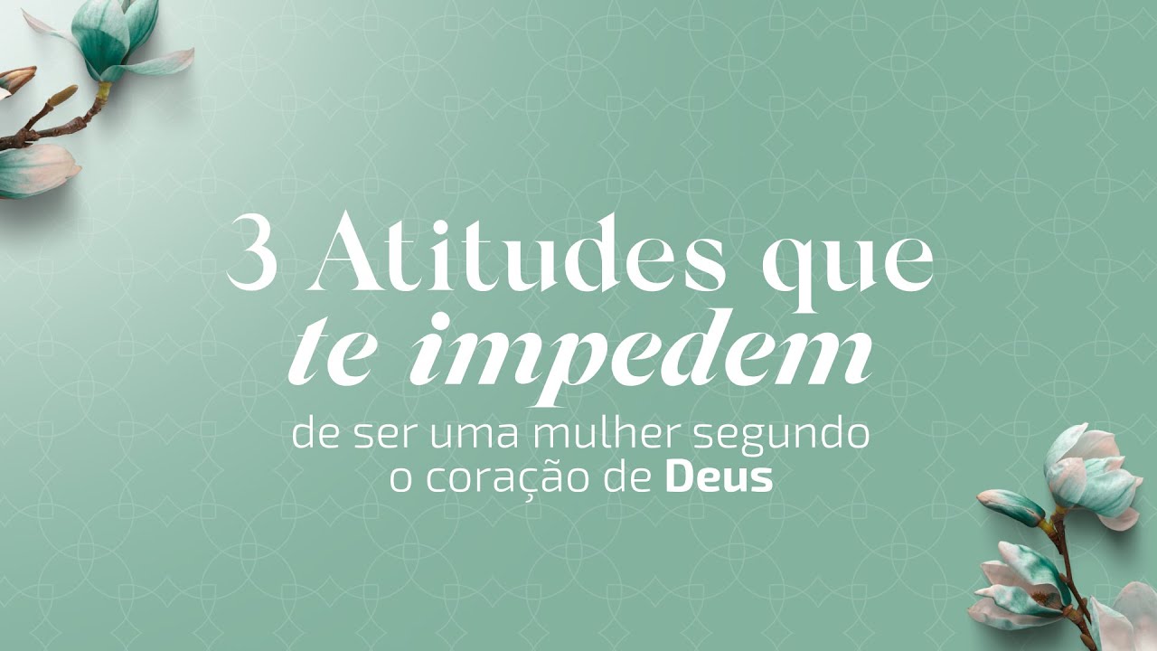 3 Atitudes que te impedem de ser uma Mulher segundo o coração de Deus!