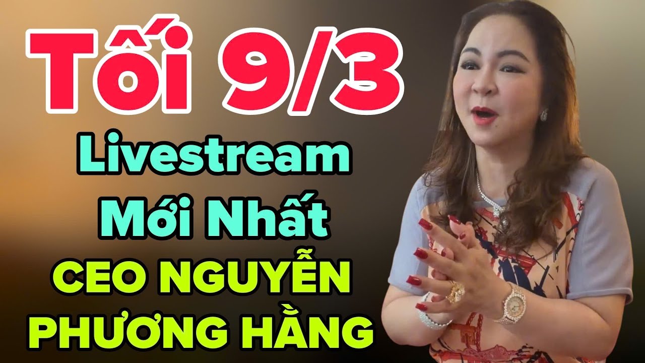 Tối 9/3 Livestream Mới Nhất CEO NGUYỄN PHƯƠNG HẰNG