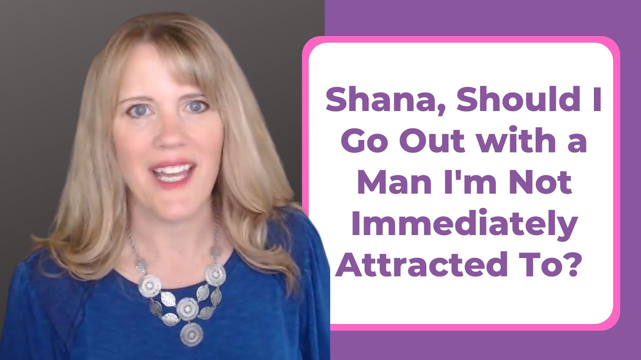 SHANA, SHOULD I GO OUT WITH A MAN I'M NOT IMMEDIATELY ATTRACTED TO?