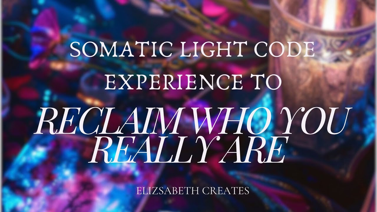 SOMATIC LIGHT CODE EXPERIENCE TO RECLAIM WHO YOU REALLY ARE by Elizsabeth