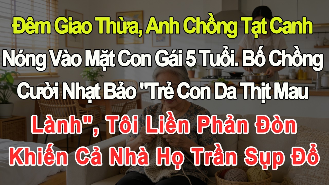 Đêm giao thừa, bác tạt canh vào con gái. Tôi phản đòn khiến cả gia đình chồng sụp đổ và trắng tay.