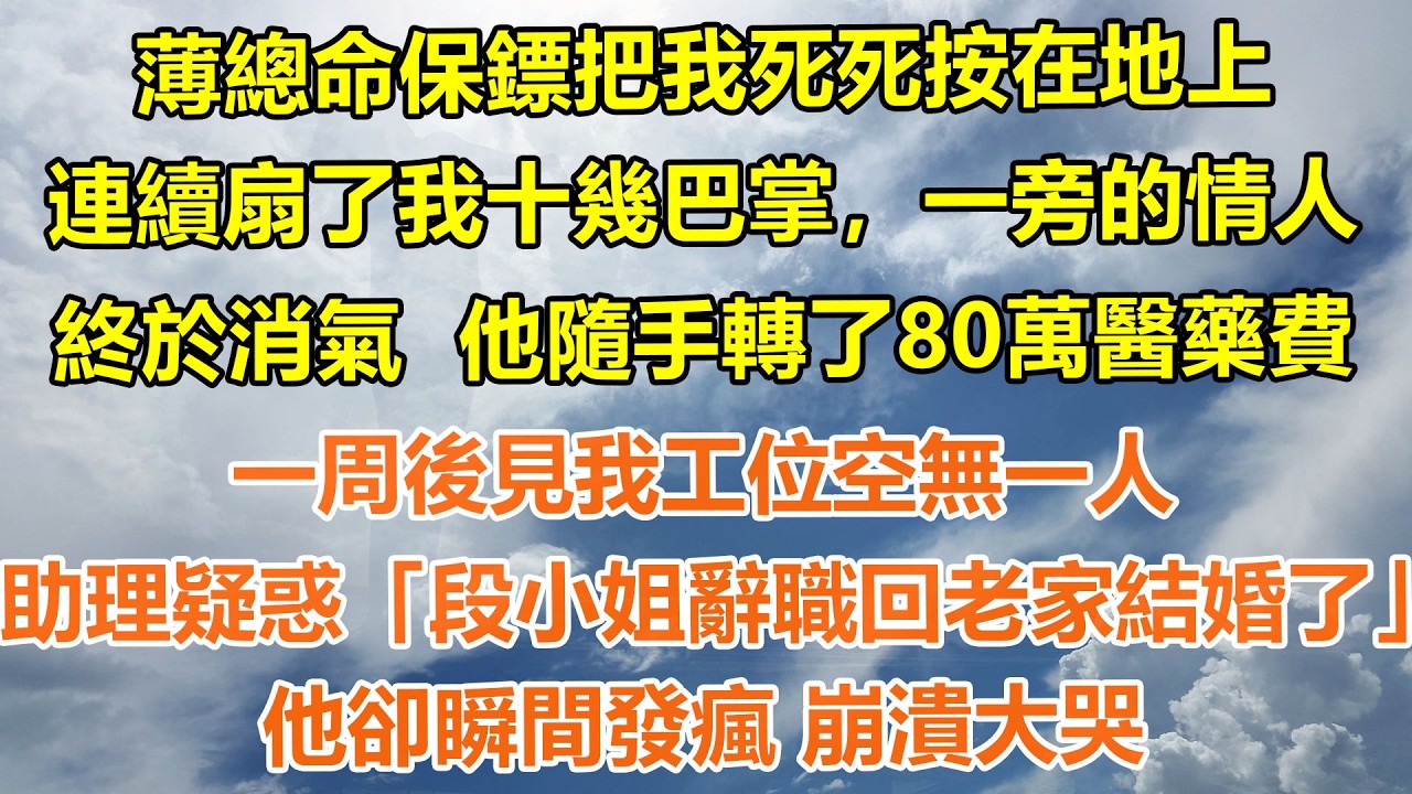 （完結爽文）薄總命保鏢把我死死按在地上，連續扇了我十幾巴掌，一旁的情人終於消氣  他隨手轉了80萬醫藥費，一周後見我工位空無一人，助理疑惑「段小姐辭職回老家結婚了」他卻瞬間發瘋 崩潰大哭#情感生活