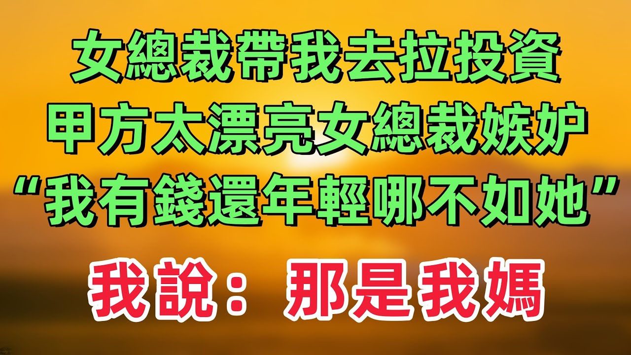 女總裁帶我去拉投資，甲方太漂亮女總裁嫉妒，“我也有錢還年輕漂亮，哪不如她”，我說：那是我媽！「情感故事」