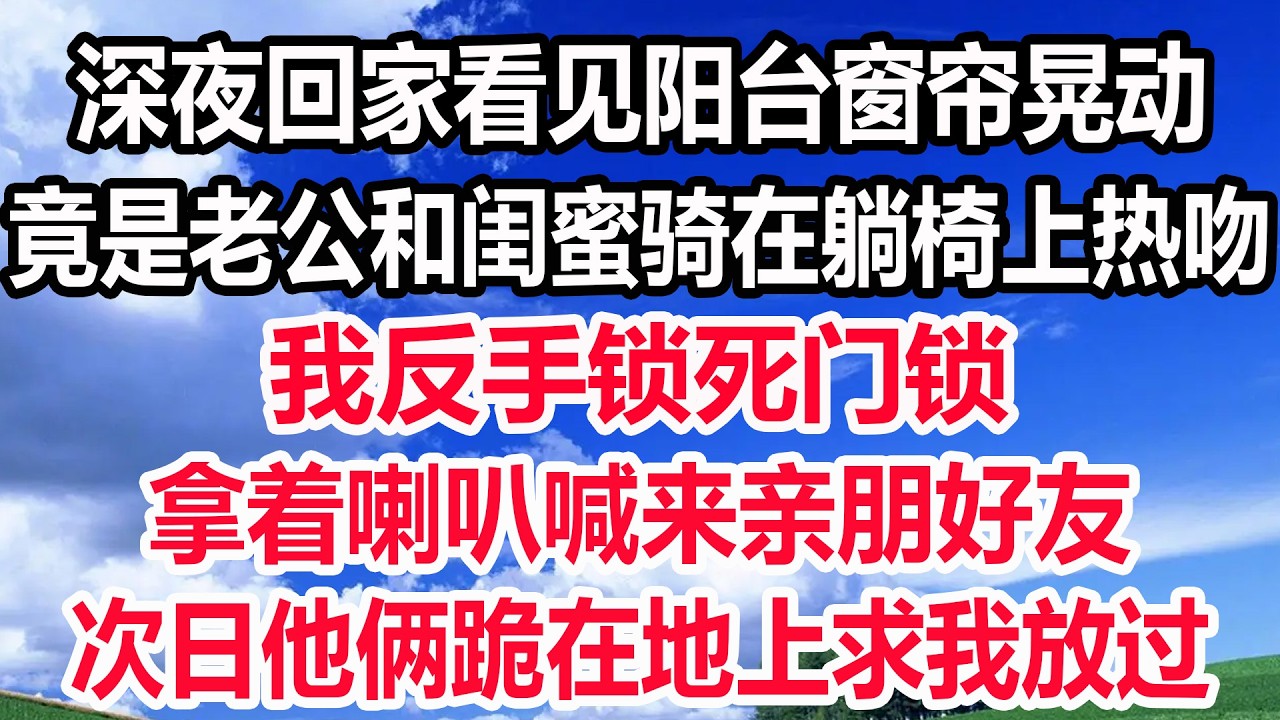 深夜回家看见阳台窗帘晃动，竟是老公和闺蜜骑在躺椅上热吻，我反手锁死门锁，拿着喇叭喊来亲朋好友，次日他俩跪在地上求我放过！