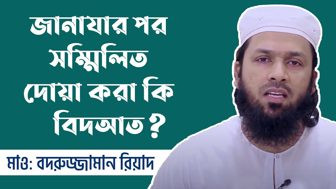জানাযার পর সম্মিলিত দোয়া করা যাবে কি? মাওলানা মুহাম্মদ বদরুজ্জামান রিয়াদ