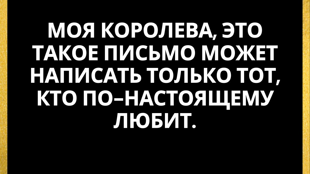 Моя королева, это такое письмо может написать только тот, кто по-настоящему любит.