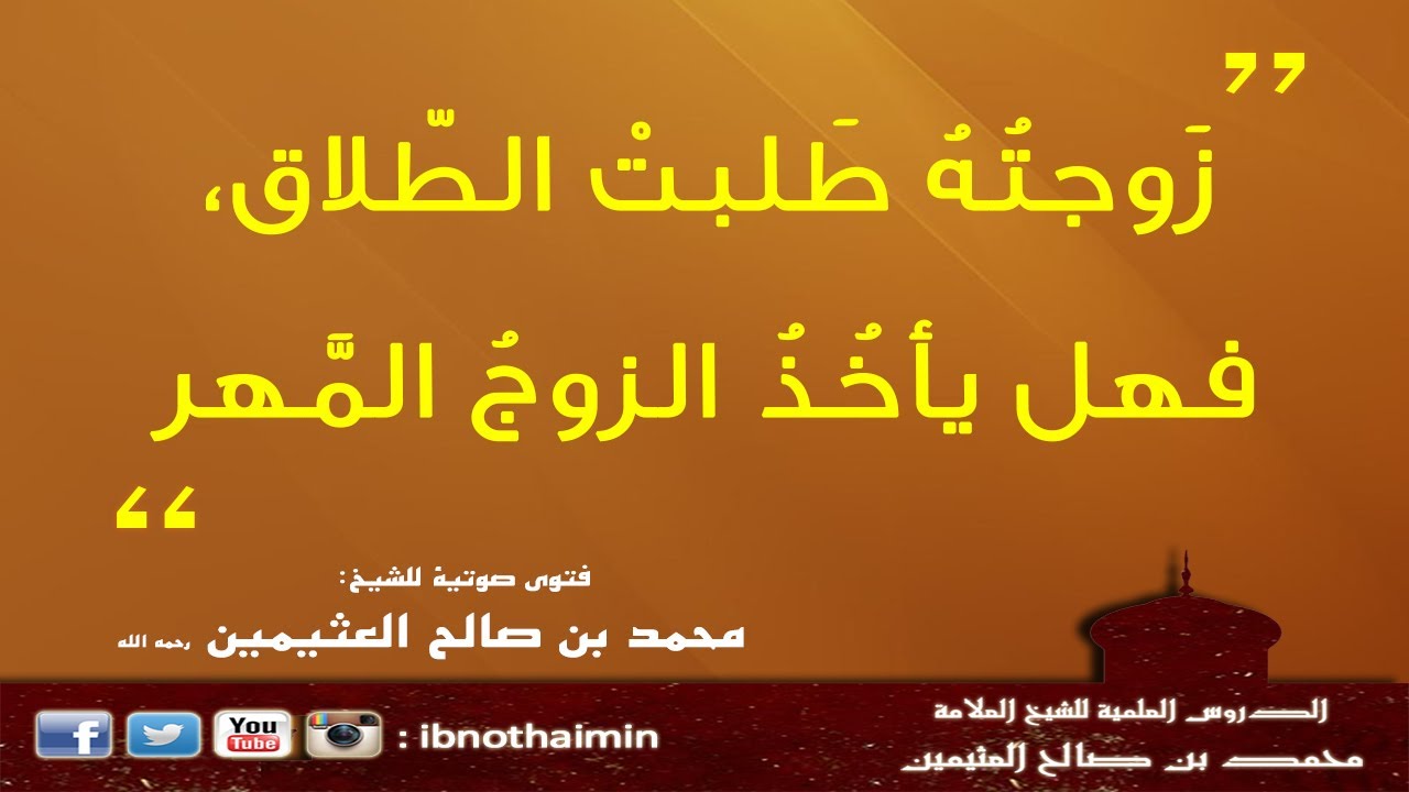 زَوجتُهُ طَلبتْ الطّلاق، فهل يأخُذُ الزوجُ المَّهر - الشيخ ابن عثيمين