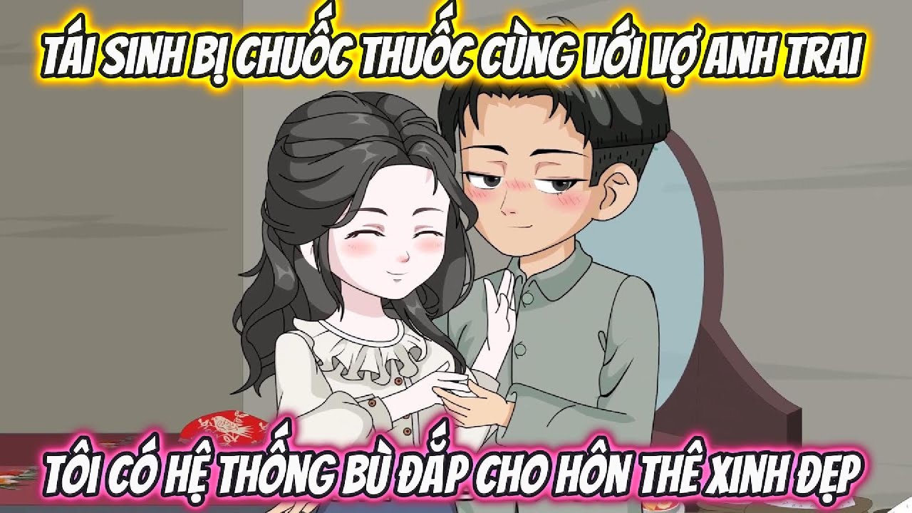 Tái Sinh Bị Chuốc Thuốc Cùng Với Vợ Anh Trai , Tôi Có Hệ Thống Bù Đắp Cho Hôn Thê Xinh Đẹp Full Bộ