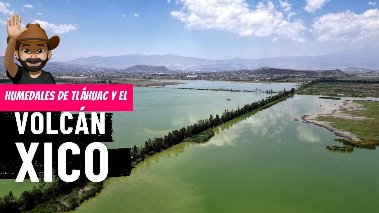Volcán Xico en Chalco y los humedales de Tláhuac en CDMX