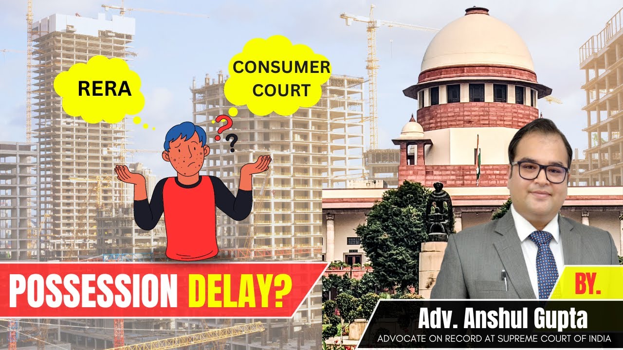 Possession Delay: Should You Approach RERA or Consumer Court? - By Adv. Anshul Gupta