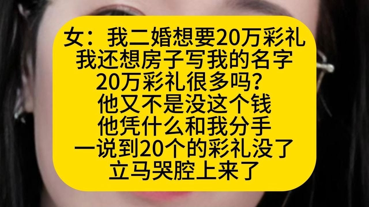 女：我二婚想要20万彩礼 我还想房子写我的名字 20万彩礼很多吗？ 他又不是没这个钱 他凭什么和我分手 一说到20个的彩礼没了 立马哭腔上来了