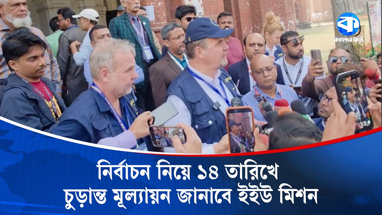নির্বাচন নিয়ে ১৪ তারিখে চুড়ান্ত মূল্যায়ন জানাবে ইইউ মিশন | International Observers | Election 2026