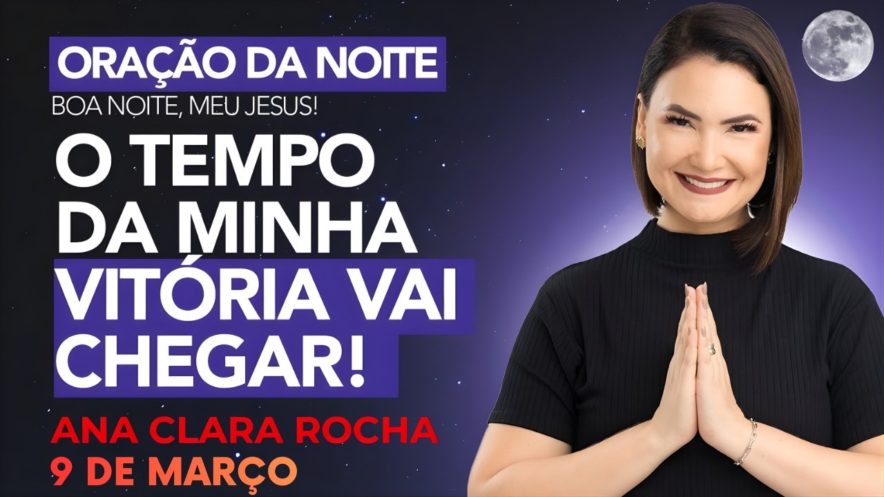 ORAÇÃO DA NOITE DE HOJE - 9 DE MARÇO - O TEMPO DA MINHA VITÓRIA VAI CHEGAR! -  Ana Clara Rocha