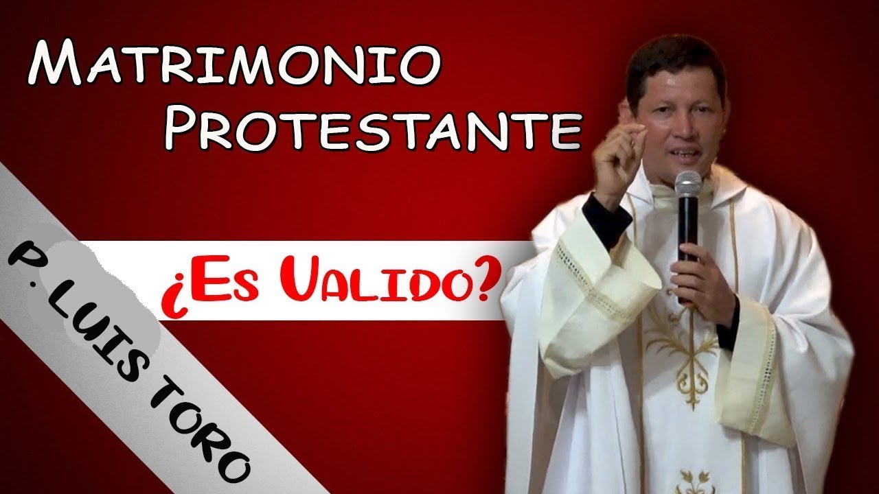 ¿Es valido el matrimonio por la iglesia de los protestantes? Padre Luis Toro.