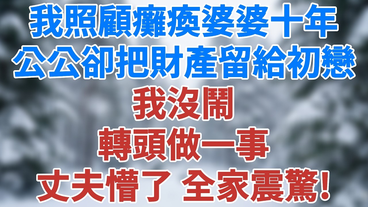 我辛苦照顧癱瘓婆婆十年，公公遺囑卻把財產留給初戀情人。我沒鬧，轉頭做一事，丈夫懵了，全家震驚！#人生感悟 #健康 #婚姻經營 #老年生活 #家庭 #故事#生活經驗 #為人處世 #雪兒講故事 #情感故事