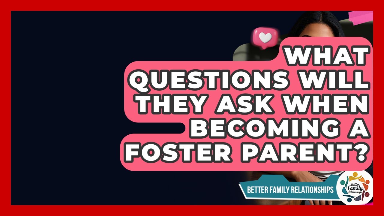 What Questions Will They Ask When Becoming A Foster Parent? - Better Family Relationships
