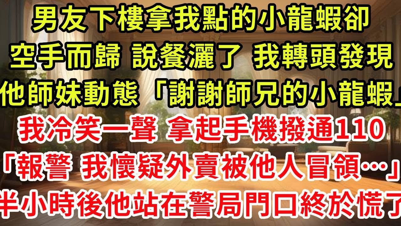 男友下樓拿我點的小龍蝦卻空手而歸 說餐灑了 我轉頭就發現，他小師妹動態「謝謝師兄的小龍蝦」，我冷笑一聲，拿起手機撥通110「我要報警 我懷疑我外賣被他人冒領…」半小時後他站在警察局門口 終於慌了