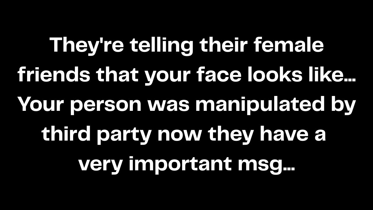 They're telling their female friends that your face looks like...Your person was manipulated by...