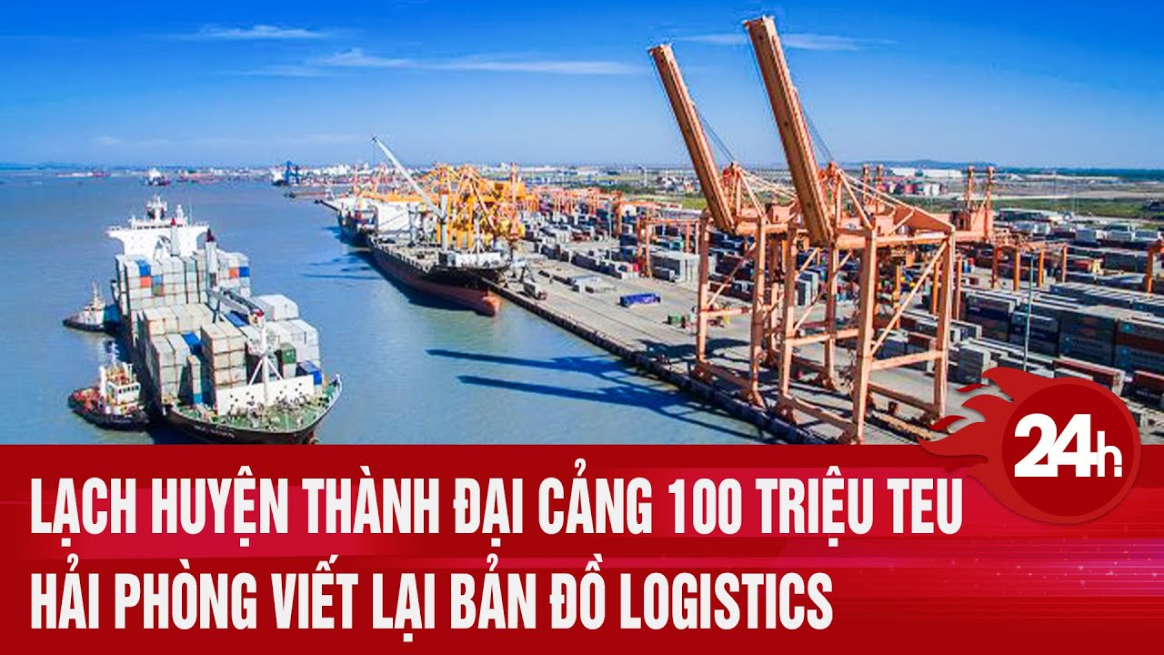 Lạch Huyện thành đại cảng 100 triệu TEU: Hải Phòng viết lại bản đồ logistics | Toàn cảnh 24h