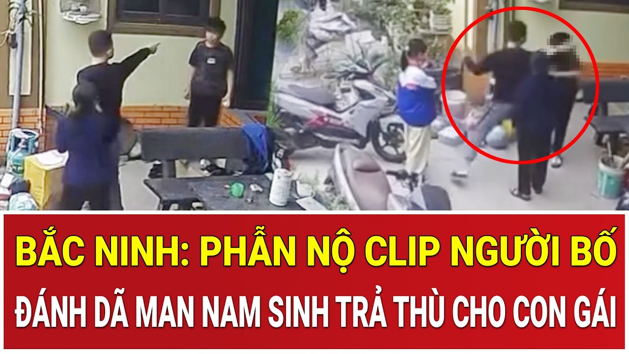 Bản tin chiều 7/2: Phẫn nộ clip người bố tát liên tiếp nam sinh để trả thù cho con, Công an vào cuộc