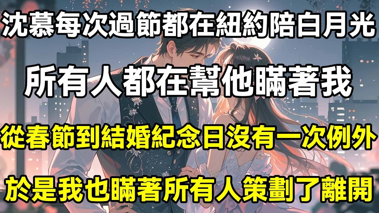 沈慕每次過節都在紐約陪白月光，所有人都在幫他瞞著我，從春節到結婚紀念日沒有一次例外，於是我也瞞著所有人策劃了離開