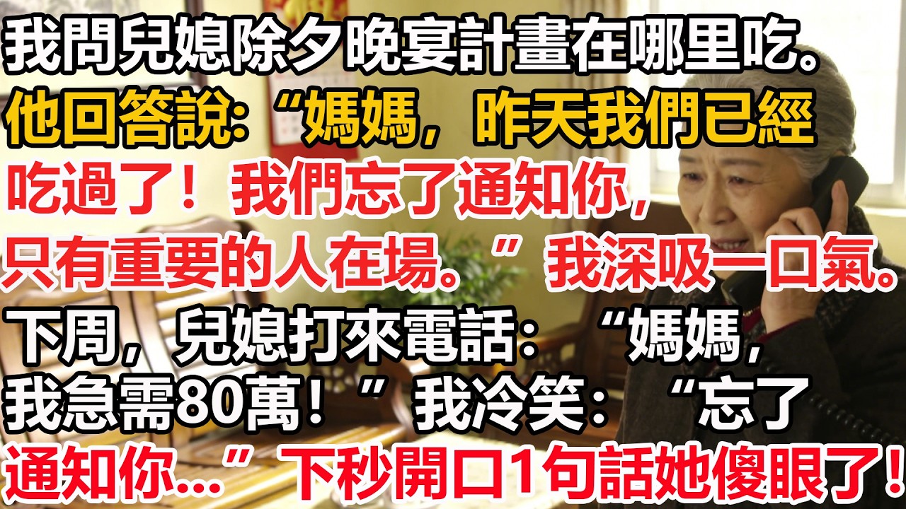 我問兒媳除夕晚宴計畫在哪里吃。他回答說:媽媽，昨天我們已經吃過了！我們忘了通知你，只有重要的人在場。我深吸一口氣。下周，兒媳打來電話：媽媽，我急需80萬！我冷笑：忘了通知你..下秒開口1句話她傻眼了！