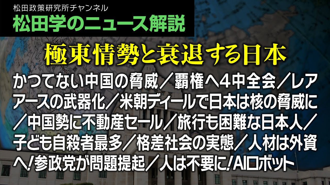 松田学のニュース解説【極東情勢と衰退する日本】かつてない中国の脅威／覇権へ４中全会／レアアースの武器化／米朝ディールで日本は核の脅威に／中国勢に不動産セール／旅行も困難な日本人／子ども自殺者最多、他