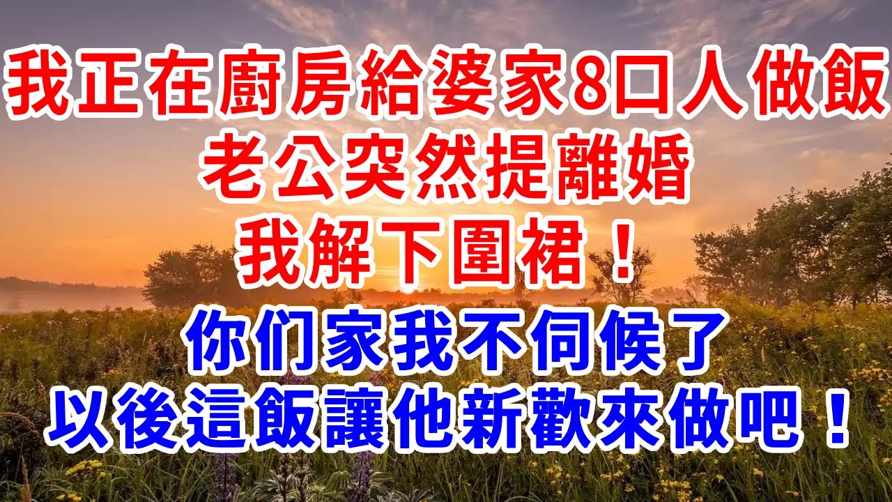 我正在廚房給婆家8口人做飯，老公突然提離婚，我解下圍裙：你们家我不伺候了，以後這飯讓他新歡來做吧