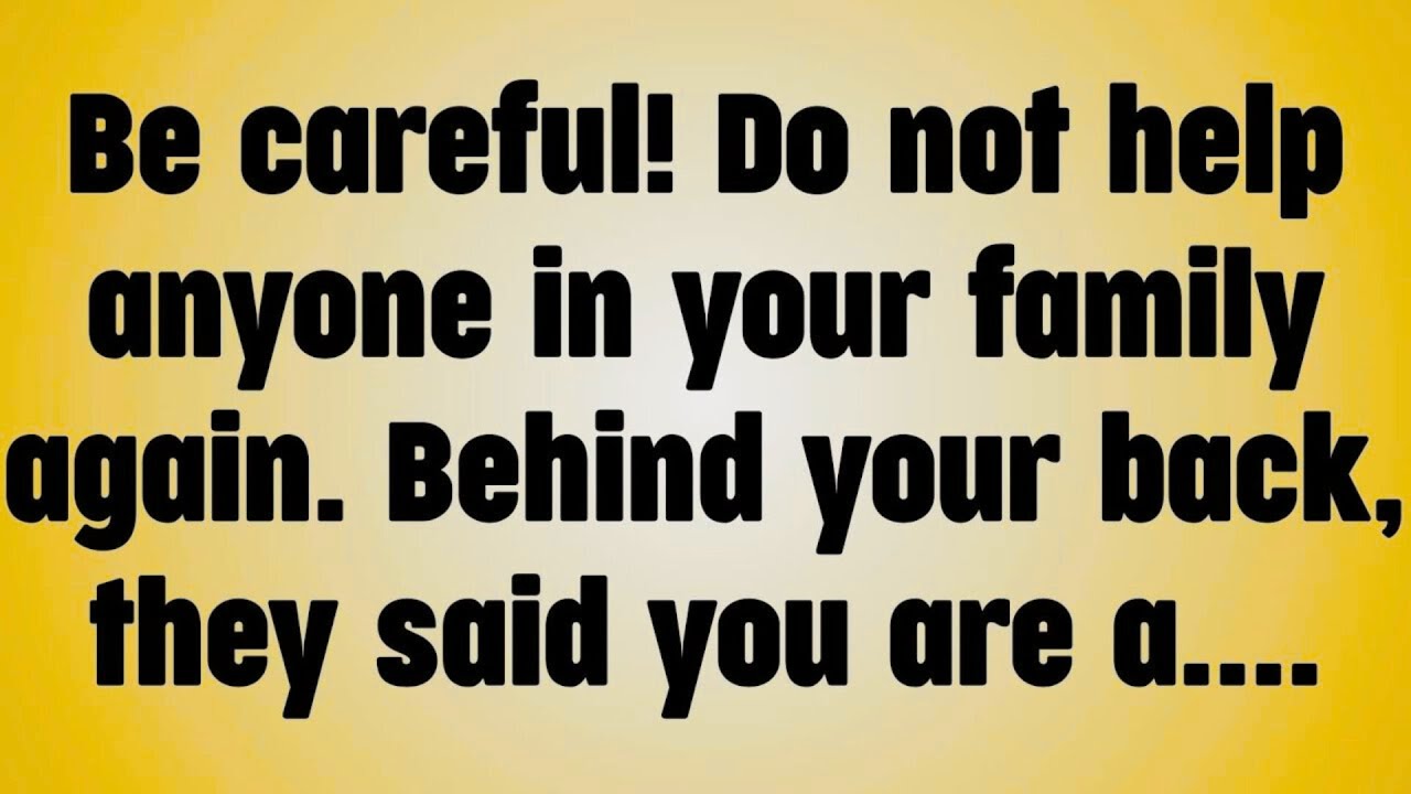 Be careful! Do not help anyone in your family again. Behind your back, they said you are a. . . .