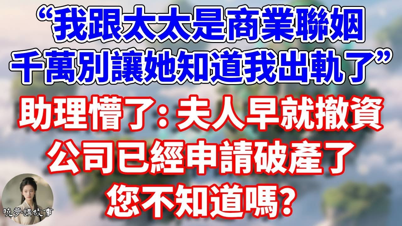 “我跟太太是商業聯姻，千萬別讓她知道我出軌了”助理懵了:夫人早就撤資，公司已經申請破產了，您不知道嗎？#情感故事 #小說 #家庭故事