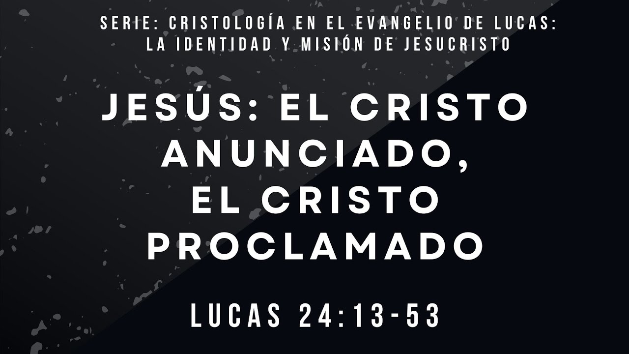 JESÚS: EL CRISTO ANUNCIADO, EL CRISTO PROCLAMADO  -LUCAS 24:13 – 53  -Ps. Álvaro Rivera