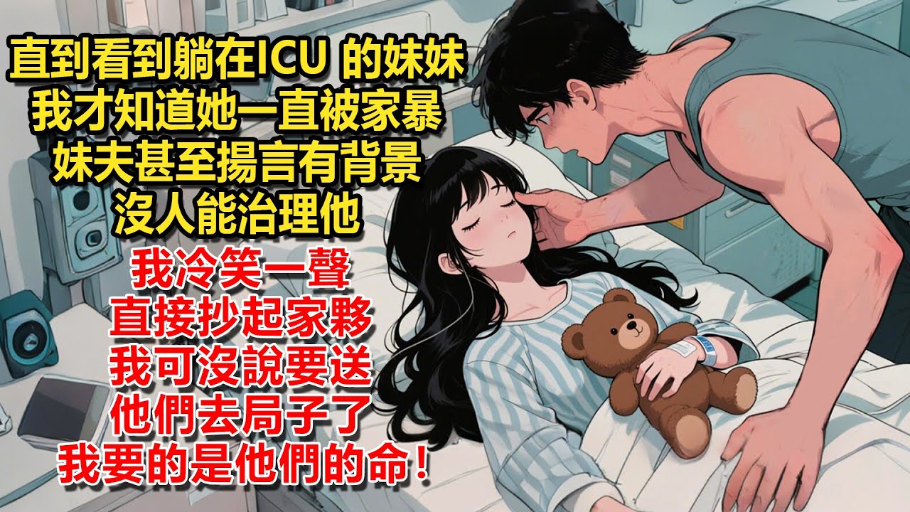 直到看到躺在ICU 的妹妹，我才知道她一直被家暴。妹夫甚至揚言有背景，沒人能治理他。我冷笑一聲直接抄起家夥，我可沒說要送他們去局子了，我要的是他們的命！