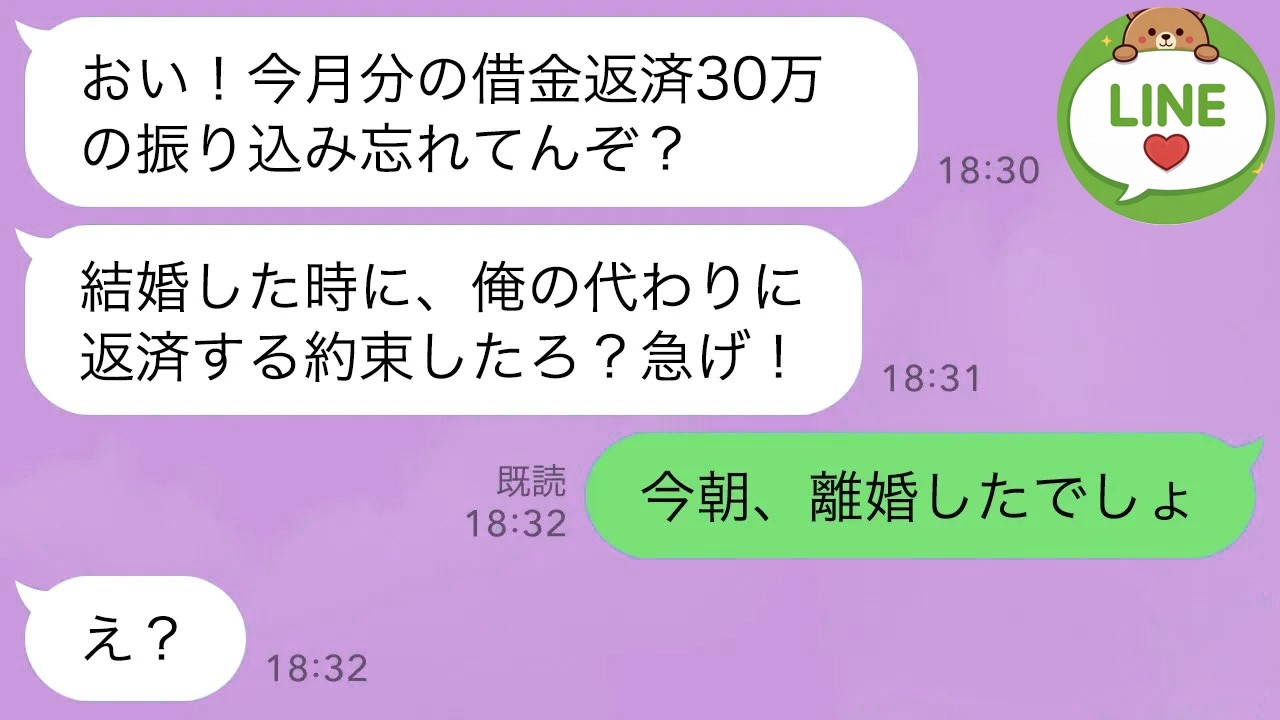 【LINE】借金返済で私に頼り切りの夫が出張中の私に返済の催促「今月の返済30万忘れてるぞ？今日振り込まないと離婚するぞ？」→私「今朝、離婚したでしょ」夫「え？」