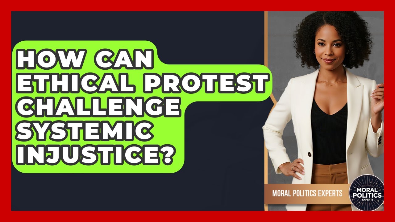 How Can Ethical Protest Challenge Systemic Injustice? - Moral Politics Experts